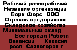 Рабочий-разнорабочий › Название организации ­ Ворк Форс, ООО › Отрасль предприятия ­ Складское хозяйство › Минимальный оклад ­ 32 000 - Все города Работа » Вакансии   . Хакасия респ.,Саяногорск г.